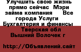 Улучшить свою жизнь прямо сейчас, Мэри займа компания.  - Все города Услуги » Бухгалтерия и финансы   . Тверская обл.,Вышний Волочек г.